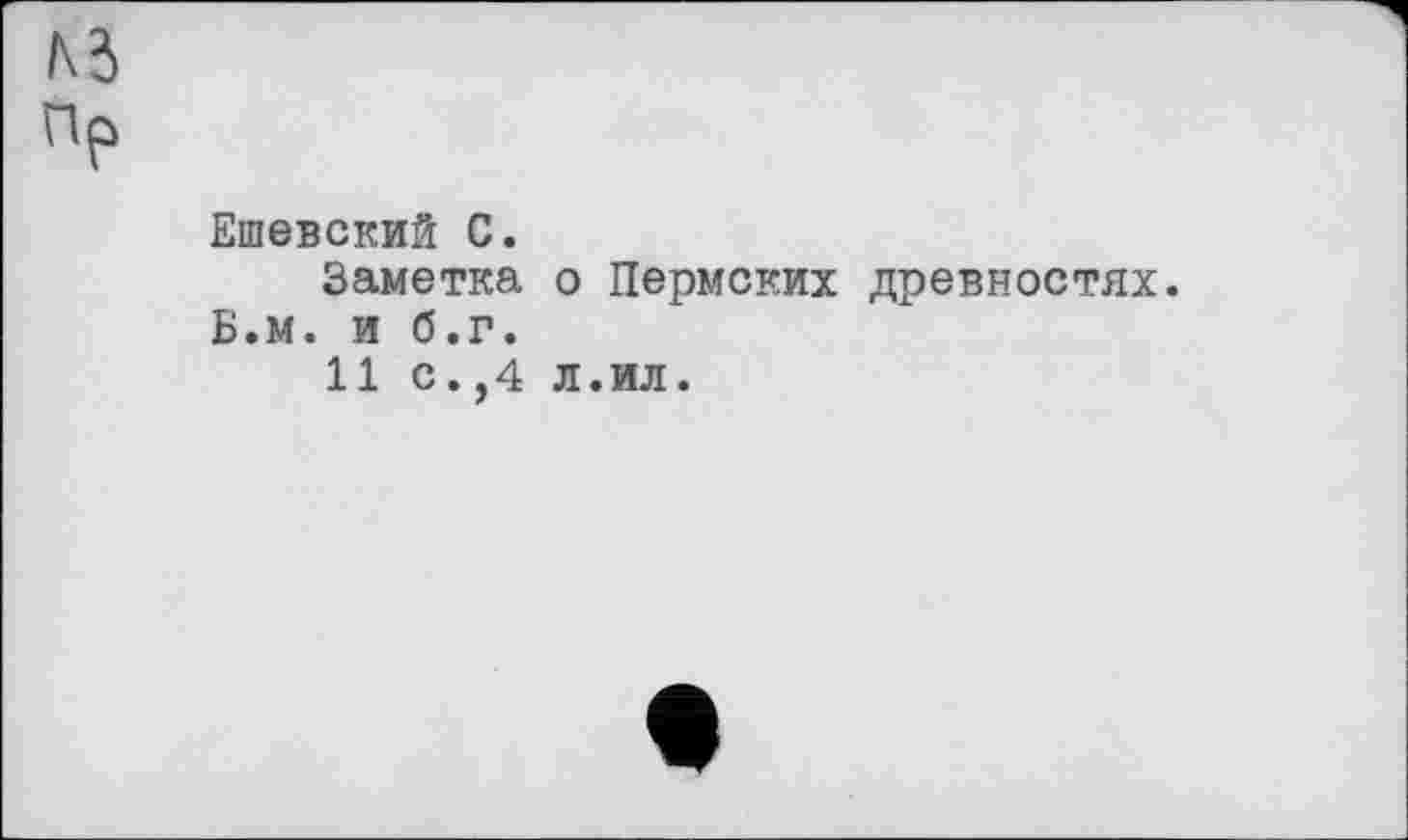 ﻿Пр
Ешевский С.
Заметка о Пермских древностях.
Б.м. и б.г.
11 с.,4 л.ил.